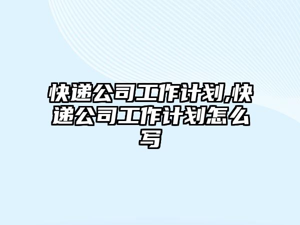 快遞公司工作計劃,快遞公司工作計劃怎么寫