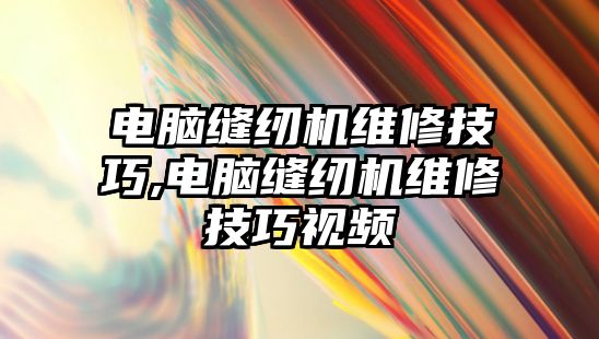 電腦縫紉機維修技巧,電腦縫紉機維修技巧視頻