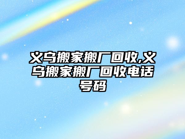 義烏搬家搬廠回收,義烏搬家搬廠回收電話號碼