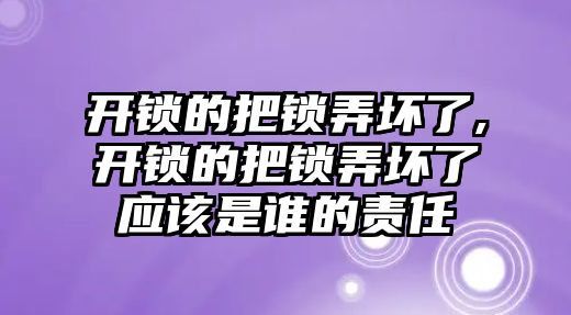 開鎖的把鎖弄壞了,開鎖的把鎖弄壞了應該是誰的責任