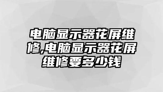 電腦顯示器花屏維修,電腦顯示器花屏維修要多少錢