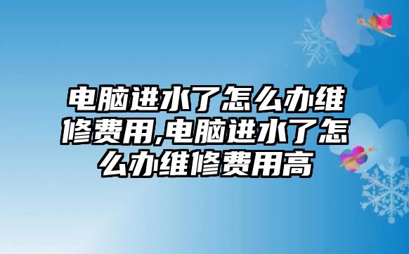 電腦進(jìn)水了怎么辦維修費(fèi)用,電腦進(jìn)水了怎么辦維修費(fèi)用高