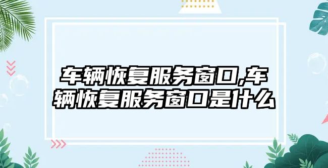 車輛恢復服務窗口,車輛恢復服務窗口是什么