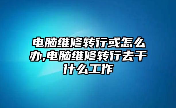 電腦維修轉行或怎么辦,電腦維修轉行去干什么工作