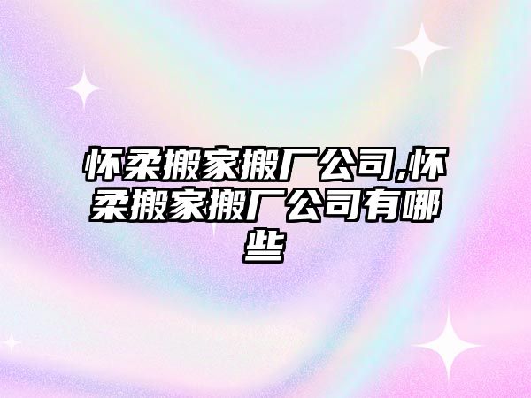 懷柔搬家搬廠公司,懷柔搬家搬廠公司有哪些