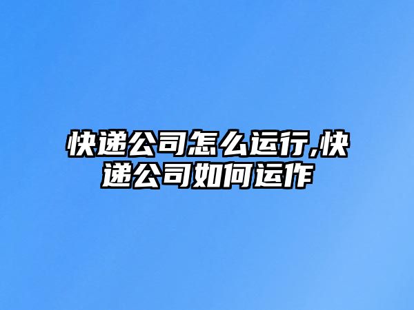 快遞公司怎么運行,快遞公司如何運作