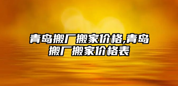 青島搬廠搬家價格,青島搬廠搬家價格表