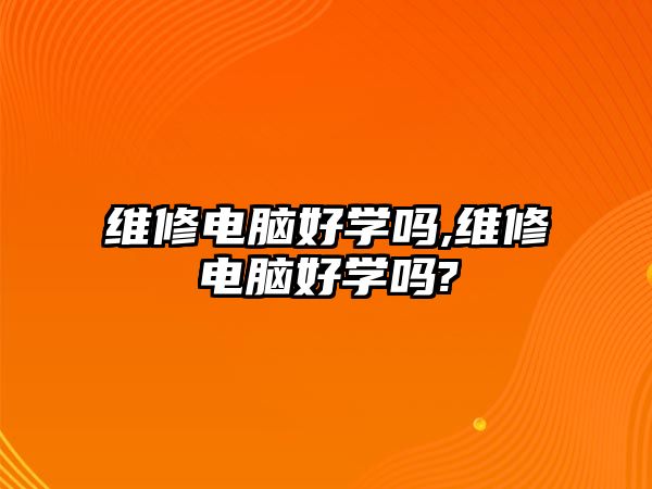 維修電腦好學嗎,維修電腦好學嗎?