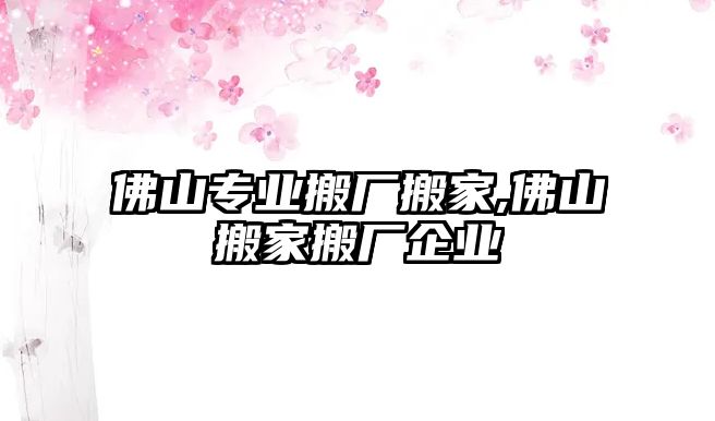 佛山專業搬廠搬家,佛山搬家搬廠企業