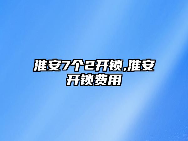 淮安7個(gè)2開鎖,淮安開鎖費(fèi)用