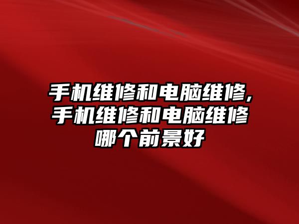 手機維修和電腦維修,手機維修和電腦維修哪個前景好