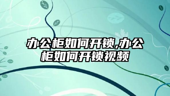 辦公柜如何開鎖,辦公柜如何開鎖視頻