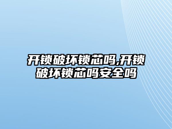 開鎖破壞鎖芯嗎,開鎖破壞鎖芯嗎安全嗎