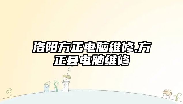 洛陽方正電腦維修,方正縣電腦維修