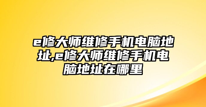 e修大師維修手機電腦地址,e修大師維修手機電腦地址在哪里