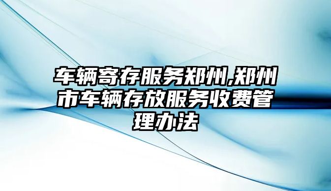 車輛寄存服務(wù)鄭州,鄭州市車輛存放服務(wù)收費管理辦法