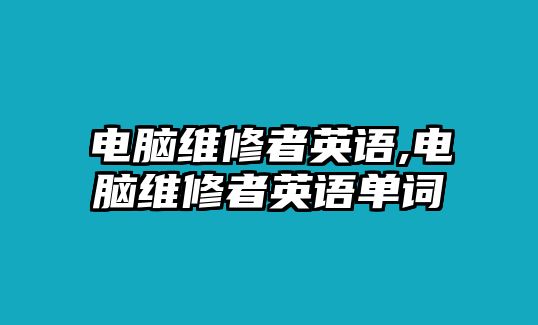 電腦維修者英語,電腦維修者英語單詞