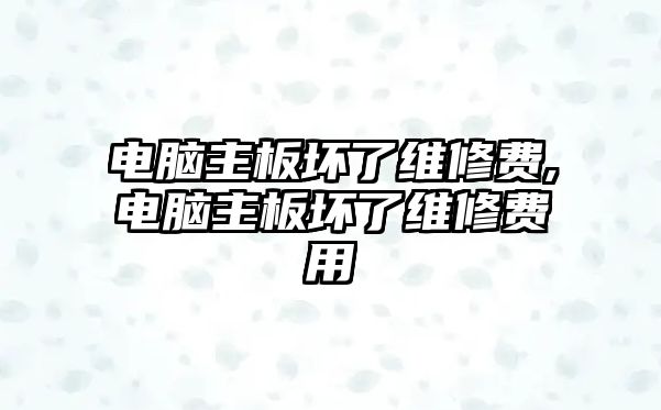 電腦主板壞了維修費,電腦主板壞了維修費用