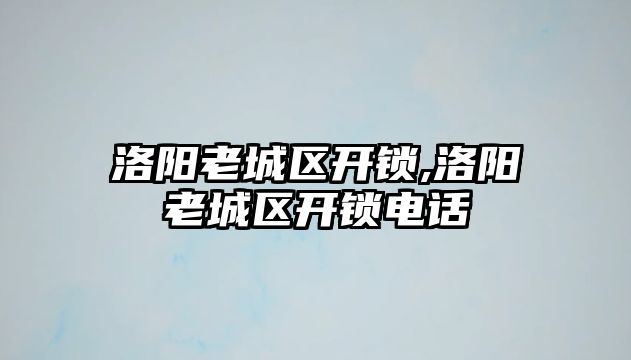 洛陽(yáng)老城區(qū)開鎖,洛陽(yáng)老城區(qū)開鎖電話