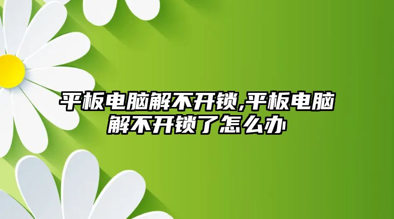 平板電腦解不開鎖,平板電腦解不開鎖了怎么辦