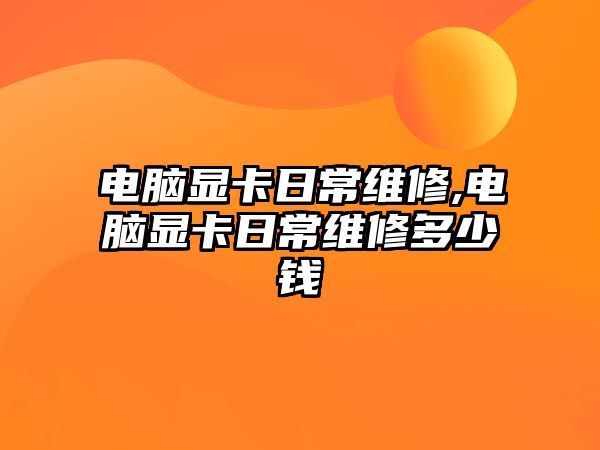 電腦顯卡日常維修,電腦顯卡日常維修多少錢