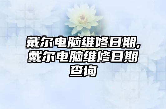 戴爾電腦維修日期,戴爾電腦維修日期查詢