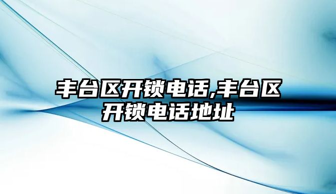 豐臺區開鎖電話,豐臺區開鎖電話地址