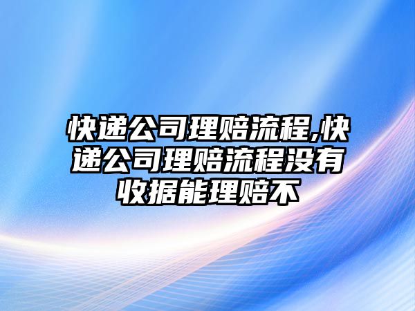 快遞公司理賠流程,快遞公司理賠流程沒有收據(jù)能理賠不