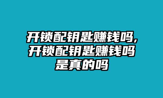 開鎖配鑰匙賺錢嗎,開鎖配鑰匙賺錢嗎是真的嗎