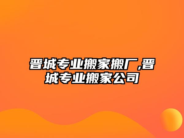 晉城專業搬家搬廠,晉城專業搬家公司