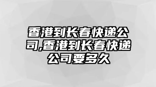 香港到長春快遞公司,香港到長春快遞公司要多久