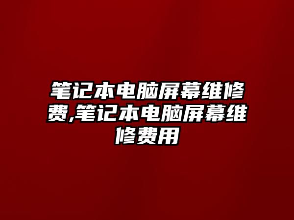 筆記本電腦屏幕維修費(fèi),筆記本電腦屏幕維修費(fèi)用