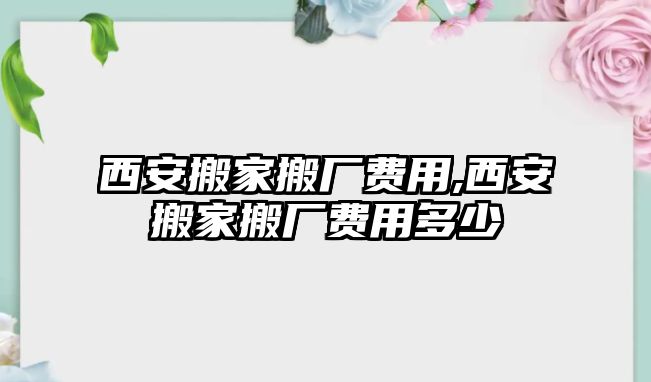 西安搬家搬廠費用,西安搬家搬廠費用多少