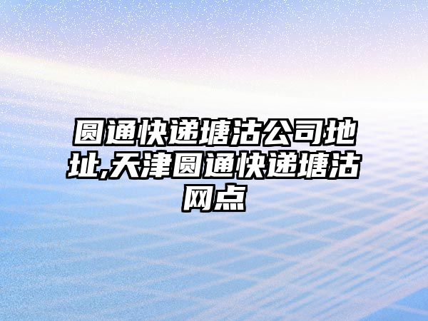 圓通快遞塘沽公司地址,天津圓通快遞塘沽網(wǎng)點