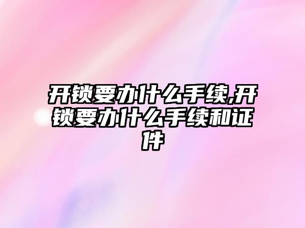 開鎖要辦什么手續,開鎖要辦什么手續和證件