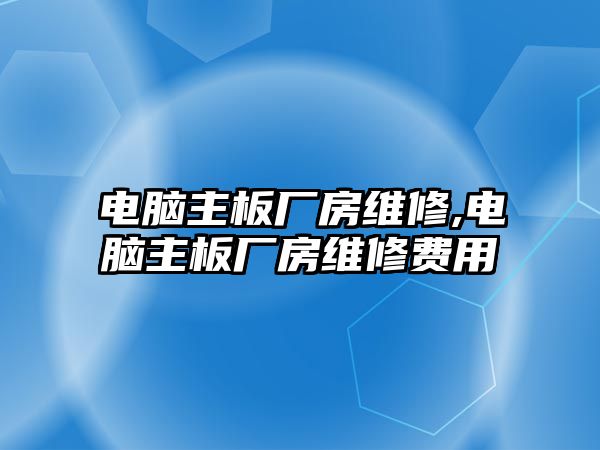 電腦主板廠房維修,電腦主板廠房維修費用