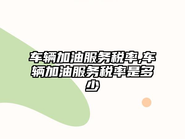 車輛加油服務稅率,車輛加油服務稅率是多少