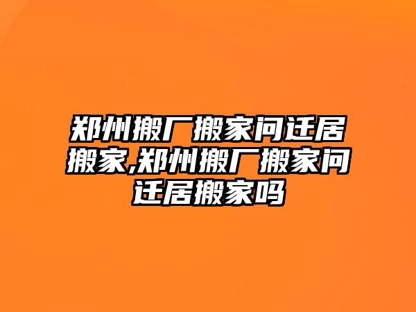 鄭州搬廠搬家問遷居搬家,鄭州搬廠搬家問遷居搬家嗎