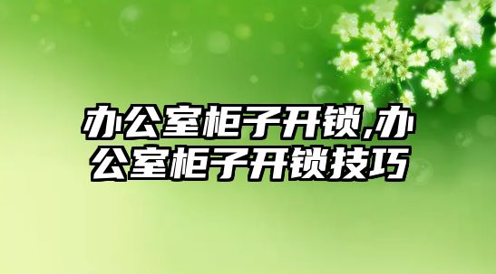 辦公室柜子開鎖,辦公室柜子開鎖技巧