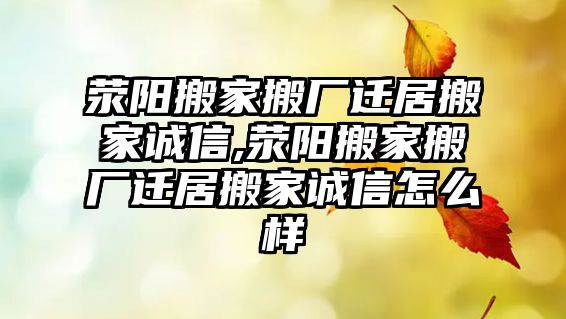 滎陽搬家搬廠遷居搬家誠信,滎陽搬家搬廠遷居搬家誠信怎么樣