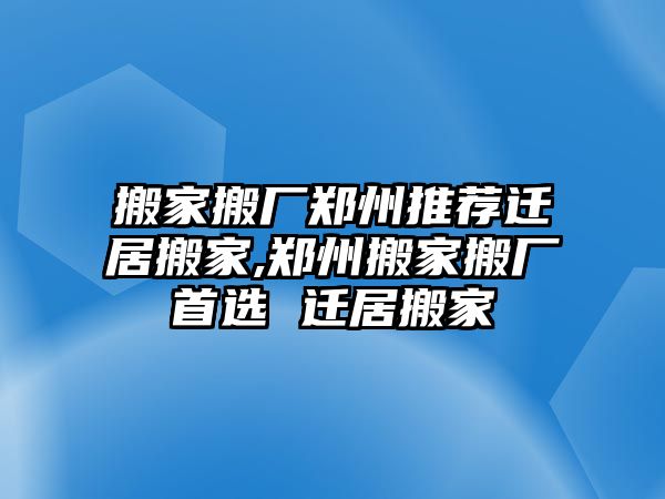 搬家搬廠鄭州推薦遷居搬家,鄭州搬家搬廠首選 遷居搬家