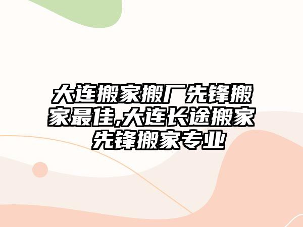 大連搬家搬廠先鋒搬家最佳,大連長途搬家 先鋒搬家專業(yè)