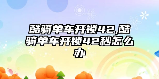 酷騎單車開鎖42,酷騎單車開鎖42秒怎么辦