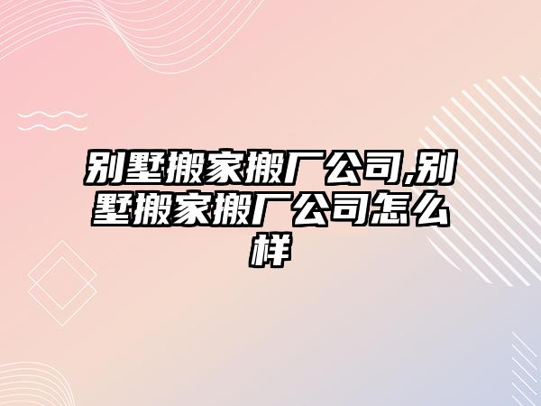 別墅搬家搬廠公司,別墅搬家搬廠公司怎么樣