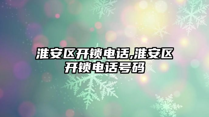 淮安區開鎖電話,淮安區開鎖電話號碼