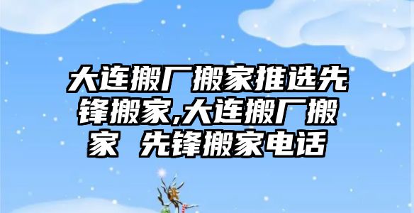 大連搬廠搬家推選先鋒搬家,大連搬廠搬家 先鋒搬家電話