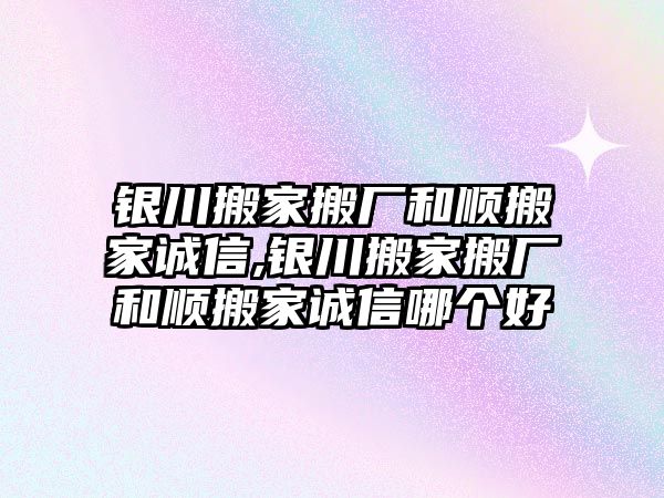 銀川搬家搬廠和順搬家誠信,銀川搬家搬廠和順搬家誠信哪個好