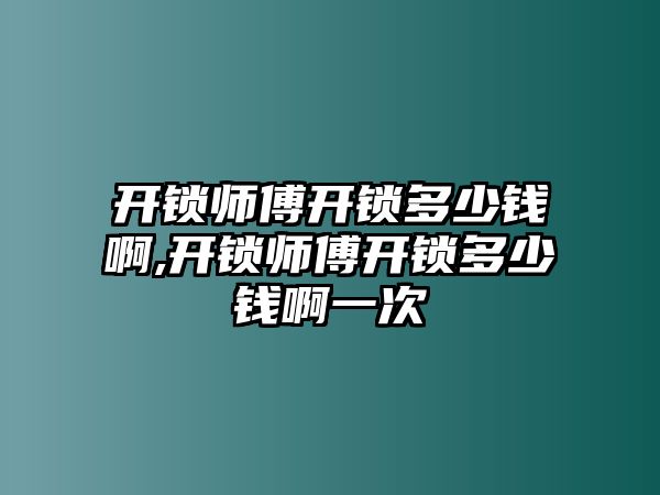 開鎖師傅開鎖多少錢啊,開鎖師傅開鎖多少錢啊一次