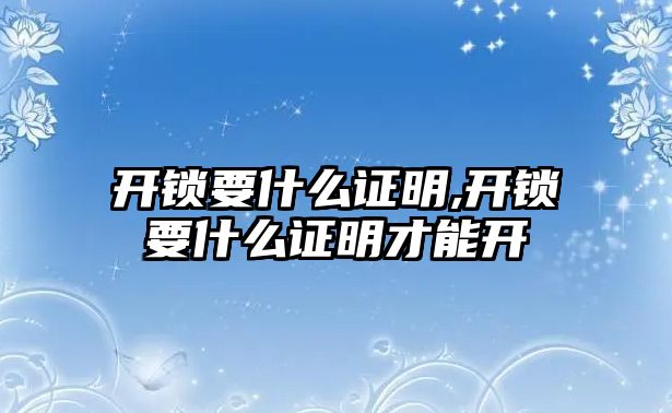 開鎖要什么證明,開鎖要什么證明才能開