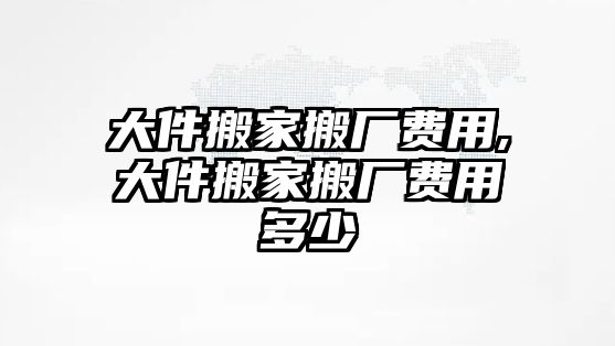 大件搬家搬廠費用,大件搬家搬廠費用多少